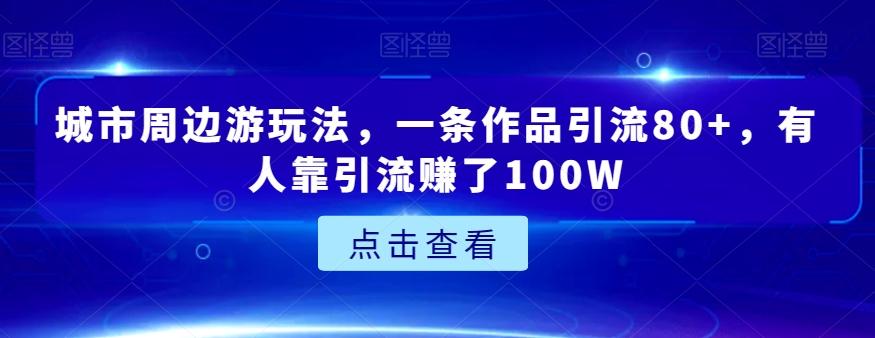 城市周边游玩法，一条作品引流80+，有人靠引流赚了100W【揭秘】-桀创项目掘金社