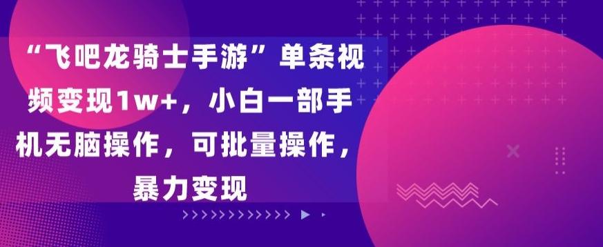 “飞吧龙骑士手游”单条视频变现1w+，小白一部手机无脑操作，可批量操作，暴力变现【揭秘】-桀创项目掘金社
