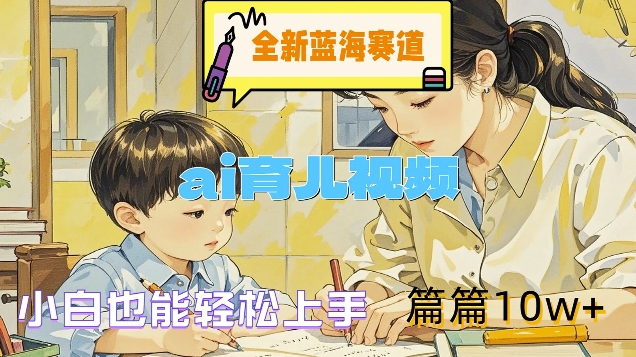全新蓝海赛道-ai育儿视频，小白也能轻松上手，篇篇10w+【揭秘】-桀创项目掘金社