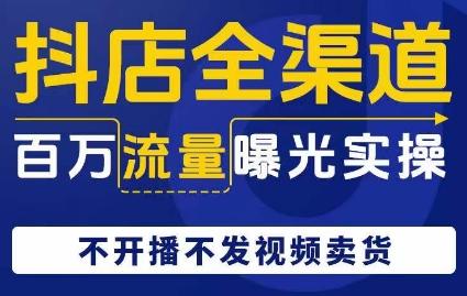 抖店全渠道百万流量曝光实操，不开播不发视频带货-桀创项目掘金社