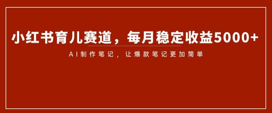 小红书育儿赛道，每月稳定收益5000+，AI制作笔记让爆款笔记更加简单【揭秘】-桀创项目掘金社