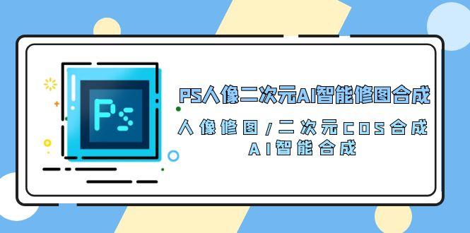 PS人像二次元AI智能修图 合成 人像修图/二次元 COS合成/AI 智能合成/100节-桀创项目掘金社