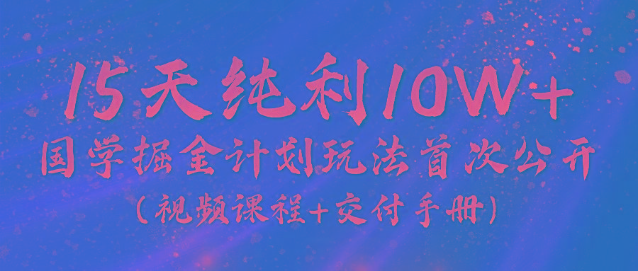《国学掘金计划2024》实战教学视频，15天纯利10W+(视频课程+交付手册)-桀创项目掘金社