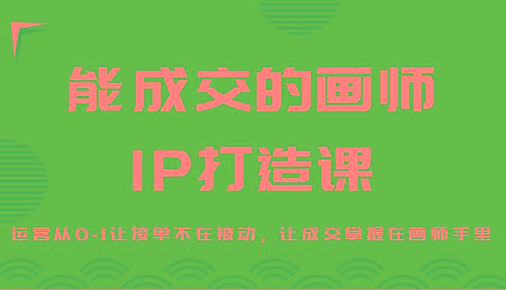 能成交的画师IP打造课，运营从0-1让接单不在被动，让成交掌握在画师手里-桀创项目掘金社