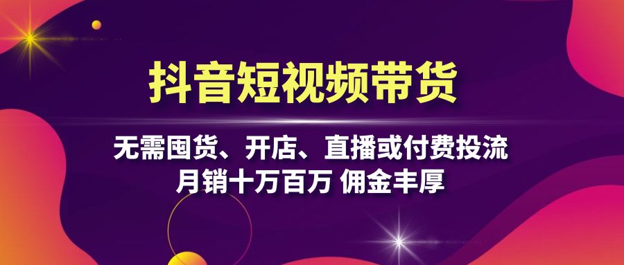 抖音短视频带货：无需囤货、开店、直播或付费投流，月销十万百万 佣金丰厚-桀创项目掘金社