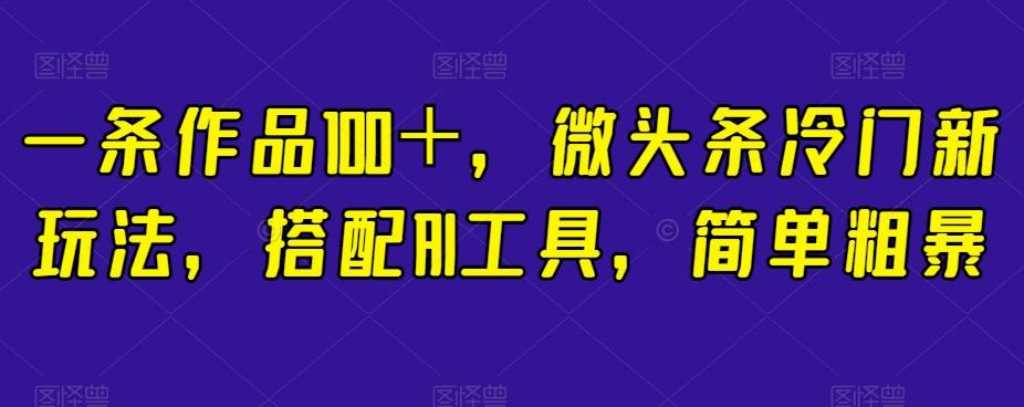 一条作品100＋，微头条冷门新玩法，搭配AI工具，简单粗暴【揭秘】-桀创项目掘金社