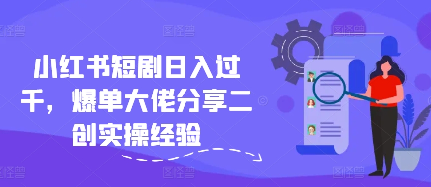 小红书短剧日入过千，爆单大佬分享二创实操经验-桀创项目掘金社
