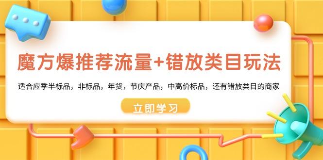 魔方·爆推荐流量+错放类目玩法：适合应季半标品，非标品，年货，节庆产…-桀创项目掘金社