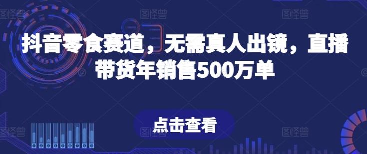抖音零食赛道，无需真人出镜，直播带货年销售500万单【揭秘】-桀创项目掘金社