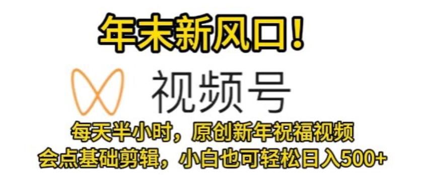 视频号年末新风口，会点基础剪辑即可上手，原创新年祝福视频，每天半小时，小白也可轻松日入500+-桀创项目掘金社