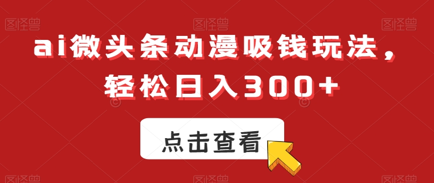 ai微头条动漫吸钱玩法，轻松日入300+【揭秘】-桀创项目掘金社