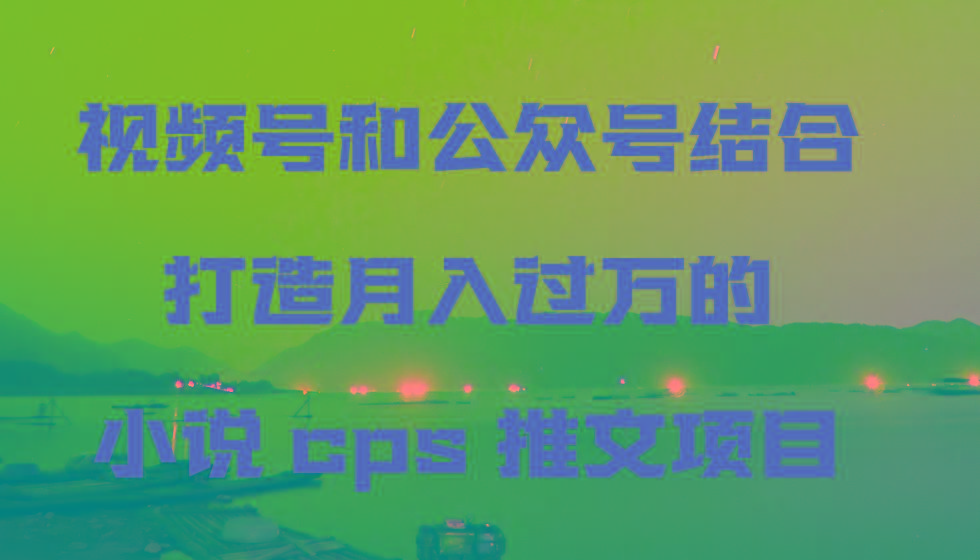 视频号和公众号结合打造月入过万的小说cps推文项目-桀创项目掘金社