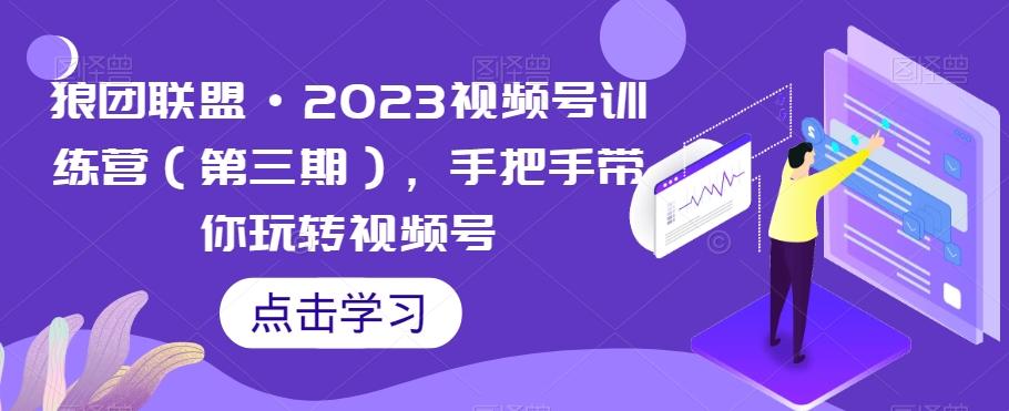 狼团联盟·2023视频号训练营（第三期），手把手带你玩转视频号-桀创项目掘金社