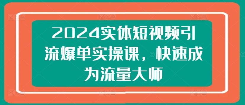 2024实体短视频引流爆单实操课，快速成为流量大师-桀创项目掘金社