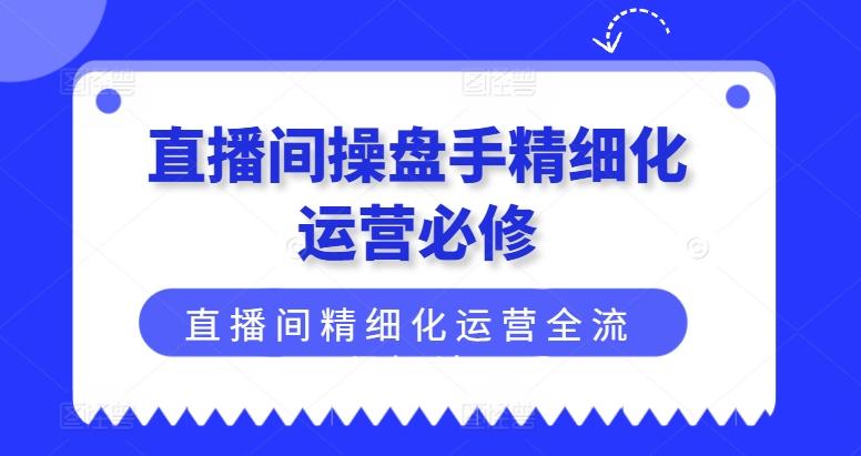 直播间操盘手精细化运营必修，直播间精细化运营全流程解读-桀创项目掘金社