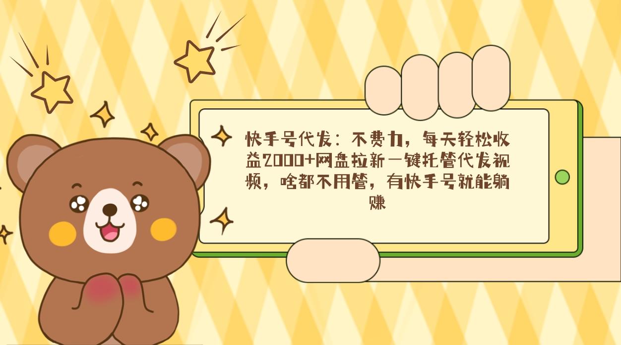 快手号代发：不费力，每天轻松收益2000+网盘拉新一键托管代发视频，啥都…-桀创项目掘金社