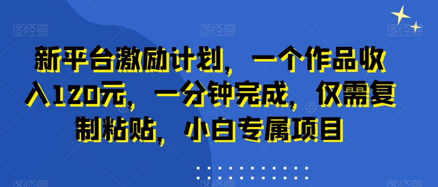 新平台激励计划，一个作品收入120元，一分钟完成，仅需复制粘贴，小白专属项目【揭秘】-桀创项目掘金社