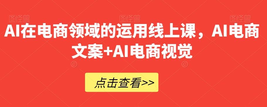 AI在电商领域的运用线上课，​AI电商文案+AI电商视觉-桀创项目掘金社