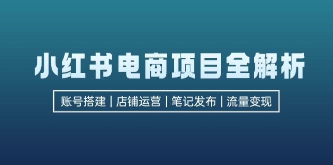 小红书电商项目全解析，包括账号搭建、店铺运营、笔记发布  实现流量变现-桀创项目掘金社