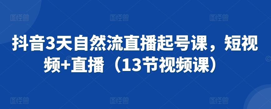 抖音3天自然流直播起号课，短视频+直播(13节视频课)-桀创项目掘金社