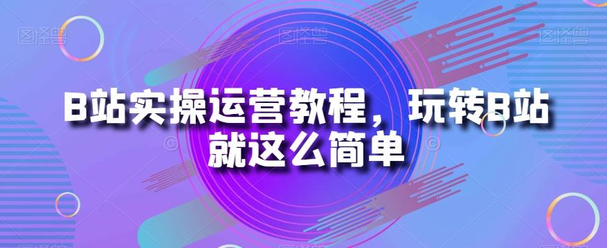 B站实操运营教程，玩转B站就这么简单-桀创项目掘金社