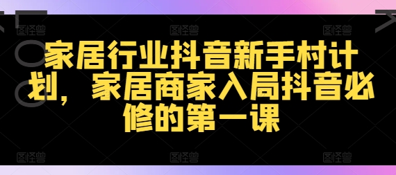 家居行业抖音新手村计划，家居商家入局抖音必修的第一课-桀创项目掘金社
