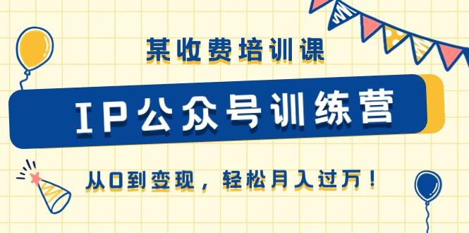某收费培训课《IP公众号训练营》从0到变现，轻松月入过万！-桀创项目掘金社