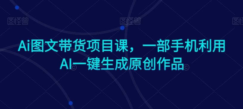 Ai图文带货项目课，一部手机利用AI一键生成原创作品-桀创项目掘金社