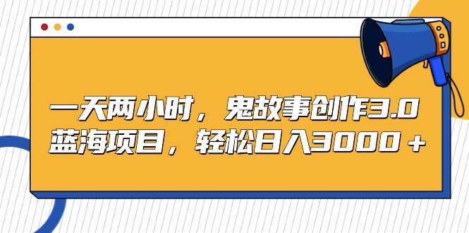 一天两小时，鬼故事创作3.0，蓝海项目，轻松日入3000＋-桀创项目掘金社