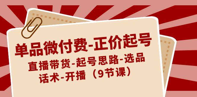 单品微付费正价起号：直播带货-起号思路-选品-话术-开播(9节课)-桀创项目掘金社