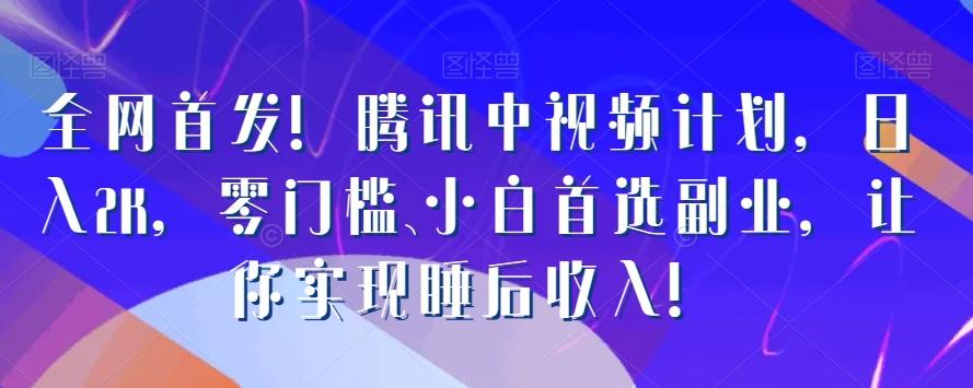 全网首发！腾讯中视频计划，日入2K，零门槛、小白首选副业，让你实现睡后收入！-桀创项目掘金社