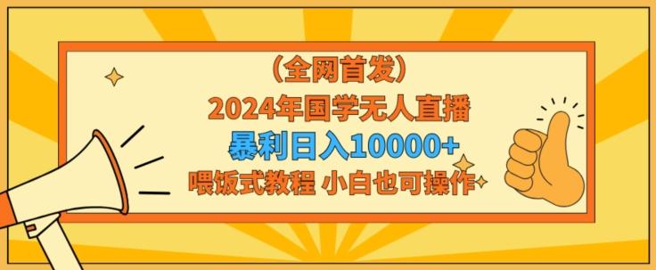 全网首发2024年国学无人直播暴力日入1w，加喂饭式教程，小白也可操作【揭秘】-桀创项目掘金社