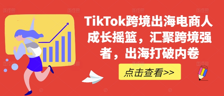 TikTok跨境出海电商人成长摇篮，汇聚跨境强者，出海打破内卷-桀创项目掘金社