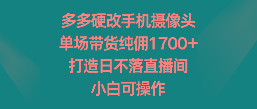多多硬改手机摄像头，单场带货纯佣1700+，打造日不落直播间，小白可操作-桀创项目掘金社