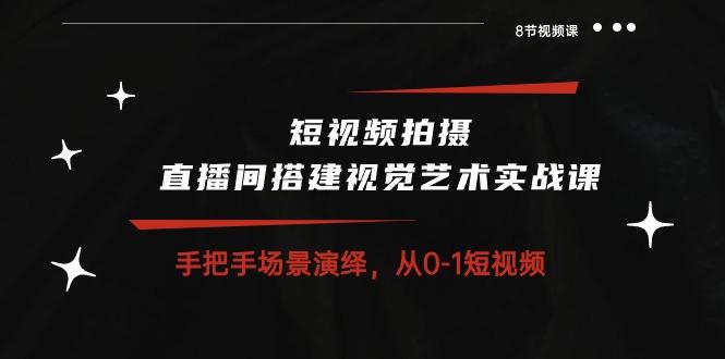 短视频拍摄+直播间搭建视觉艺术实战课：手把手场景演绎 从0-1短视频-8节课-桀创项目掘金社