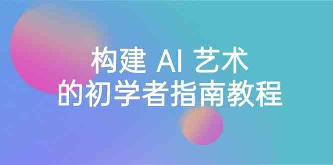 Stable Diffusion 101：构建 AI 艺术的初学者指南教程-16节课-中英字幕-桀创项目掘金社