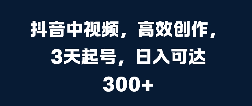 抖音中视频，高效创作，3天起号，日入可达3张【揭秘】-桀创项目掘金社