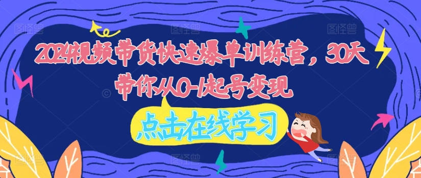2024视频带货快速爆单训练营，30天带你从0-1起号变现-桀创项目掘金社
