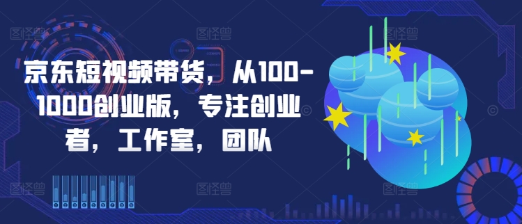 京东短视频带货，从100-1000创业版，专注创业者，工作室，团队-桀创项目掘金社