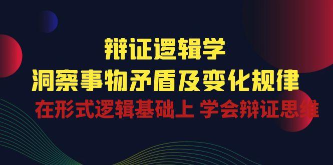 辩证 逻辑学 | 洞察 事物矛盾及变化规律  在形式逻辑基础上 学会辩证思维-桀创项目掘金社