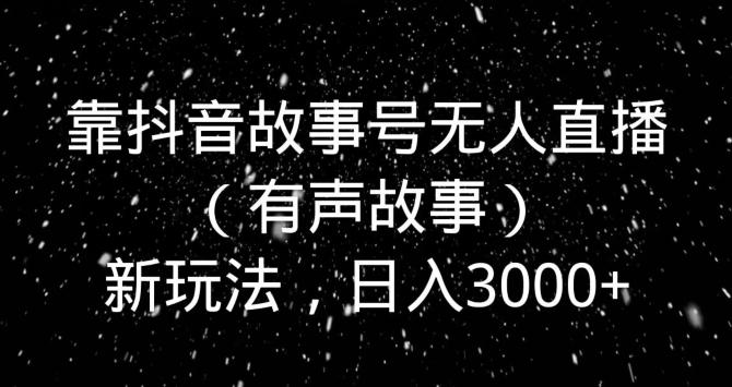 靠抖音故事号无人直播（有声故事）新玩法，日入3000+-桀创项目掘金社