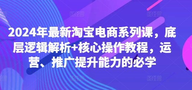 2024年最新淘宝电商系列课，底层逻辑解析+核心操作教程，运营、推广提升能力的必学-桀创项目掘金社