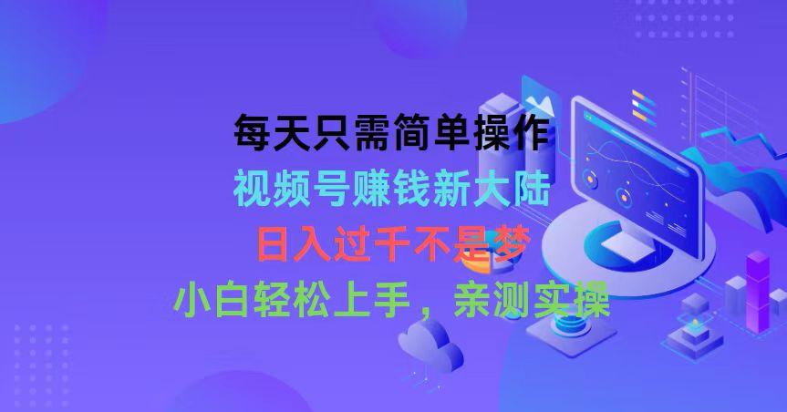 每天只需简单操作，视频号赚钱新大陆，日入过千不是梦，小白轻松上手，…-桀创项目掘金社