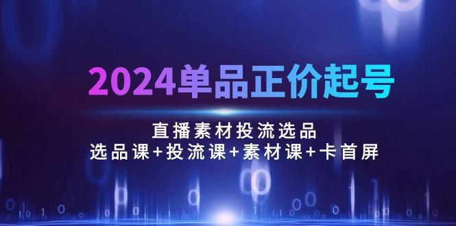 2024单品正价起号，直播素材投流选品：选品课+投流课+素材课+卡首屏/100节-桀创项目掘金社