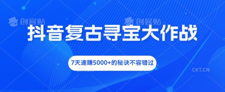 抖音复古寻宝大作战，7天速赚5000+的秘诀不容错过【揭秘】-桀创项目掘金社