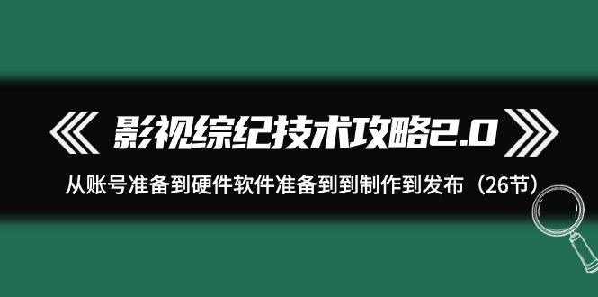 (9633期)影视 综纪技术攻略2.0：从账号准备到硬件软件准备到到制作到发布(26节)-桀创项目掘金社