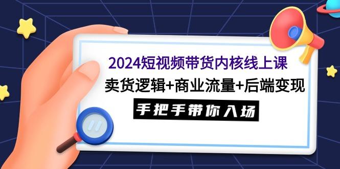 (9471期)2024短视频带货内核线上课：卖货逻辑+商业流量+后端变现，手把手带你入场-桀创项目掘金社