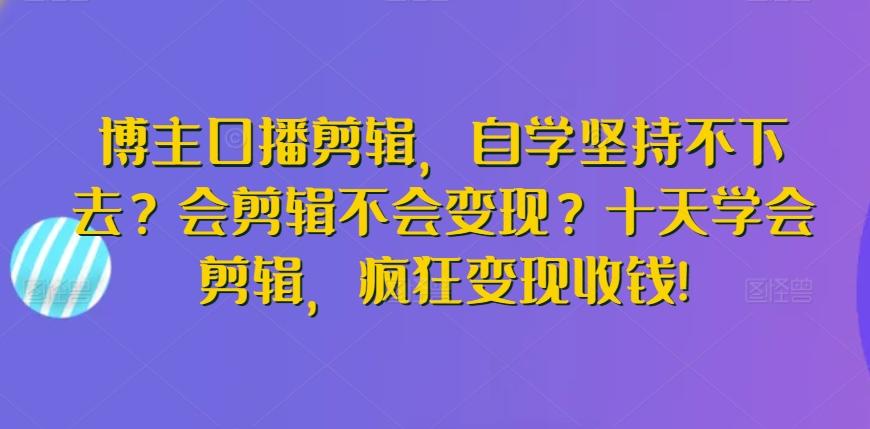博主口播剪辑，自学坚持不下去？会剪辑不会变现？十天学会剪辑，疯狂变现收钱!-桀创项目掘金社