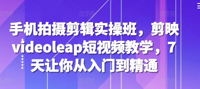 手机拍摄剪辑实操班，剪映videoleap短视频教学，7天让你从入门到精通-桀创项目掘金社
