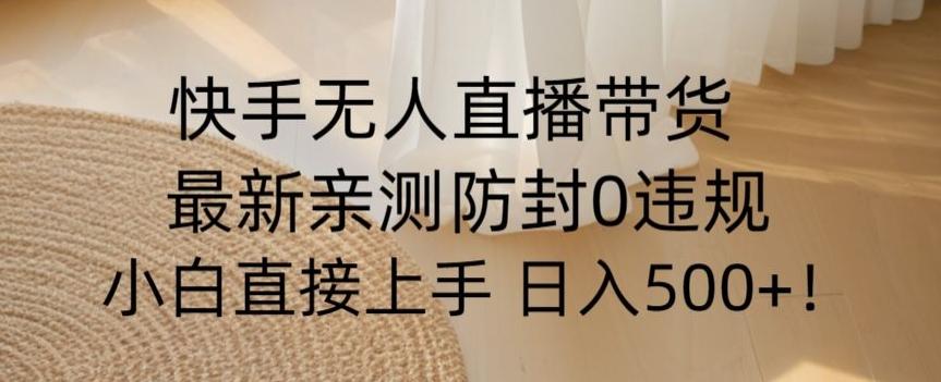 快手无人直播带货从0-1落地教学，最新防封0粉开播，小白可上手日入500+【揭秘】-桀创项目掘金社